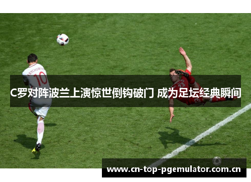 C罗对阵波兰上演惊世倒钩破门 成为足坛经典瞬间 C罗对阵波兰上演惊世倒钩破门 成为足坛经典瞬间
