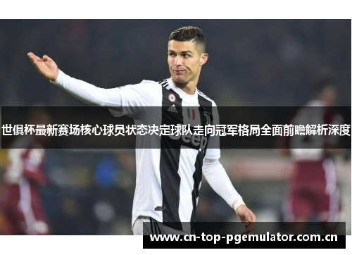 世俱杯最新赛场核心球员状态决定球队走向冠军格局全面前瞻解析深度