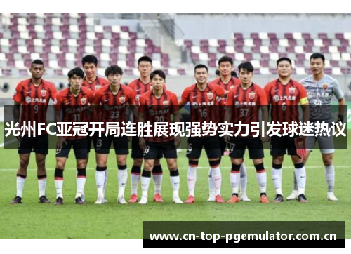 光州FC亚冠开局连胜展现强势实力引发球迷热议 光州FC亚冠开局连胜展现强势实力引发球迷热议